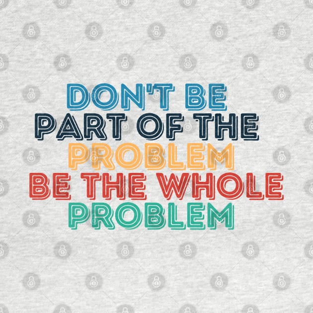 Sarcastic Don't Be Part of the Problem Be the Whole Problem by Kittoable